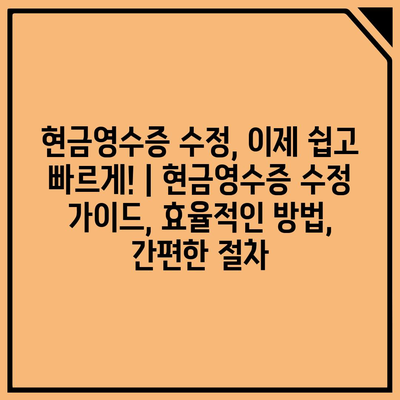 현금영수증 수정, 이제 쉽고 빠르게! | 현금영수증 수정 가이드, 효율적인 방법, 간편한 절차