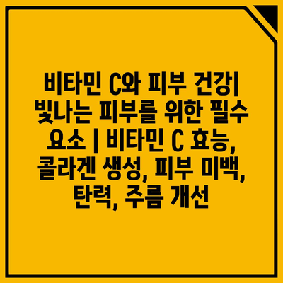 비타민 C와 피부 건강| 빛나는 피부를 위한 필수 요소 | 비타민 C 효능, 콜라겐 생성, 피부 미백, 탄력, 주름 개선