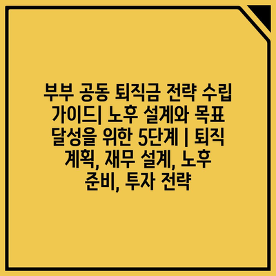 부부 공동 퇴직금 전략 수립 가이드| 노후 설계와 목표 달성을 위한 5단계 | 퇴직 계획, 재무 설계, 노후 준비, 투자 전략