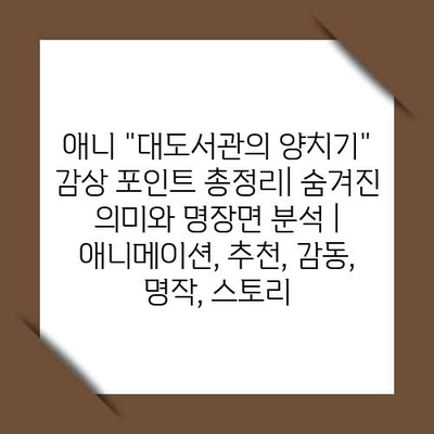 애니 “대도서관의 양치기” 감상 포인트 총정리| 숨겨진 의미와 명장면 분석 | 애니메이션, 추천, 감동, 명작, 스토리