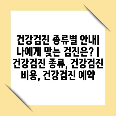 건강검진 종류별 안내| 나에게 맞는 검진은? | 건강검진 종류, 건강검진 비용, 건강검진 예약