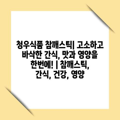 청우식품 참깨스틱| 고소하고 바삭한 간식, 맛과 영양을 한번에! | 참깨스틱, 간식, 건강, 영양