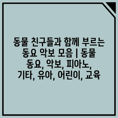 동물 친구들과 함께 부르는 동요 악보 모음 | 동물 동요, 악보, 피아노, 기타, 유아, 어린이, 교육