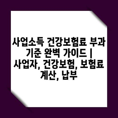 사업소득 건강보험료 부과 기준 완벽 가이드 | 사업자, 건강보험, 보험료 계산, 납부