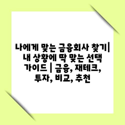 나에게 맞는 금융회사 찾기| 내 상황에 딱 맞는 선택 가이드 | 금융, 재테크, 투자, 비교, 추천