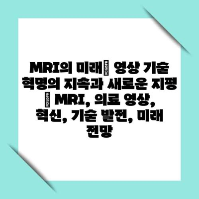 MRI의 미래| 영상 기술 혁명의 지속과 새로운 지평 | MRI, 의료 영상, 혁신, 기술 발전, 미래 전망