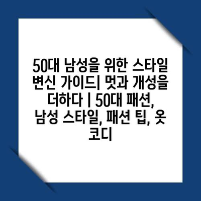 50대 남성을 위한 스타일 변신 가이드| 멋과 개성을 더하다 | 50대 패션, 남성 스타일, 패션 팁, 옷 코디