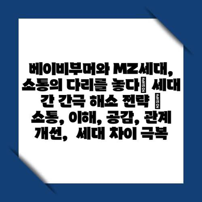 베이비부머와 MZ세대, 소통의 다리를 놓다| 세대 간 간극 해소 전략 |  소통, 이해, 공감, 관계 개선,  세대 차이 극복