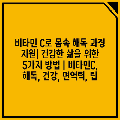 비타민 C로 몸속 해독 과정 지원| 건강한 삶을 위한 5가지 방법 | 비타민C, 해독, 건강, 면역력, 팁