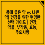 몸에 좋은 약 vs 나쁜 약| 건강을 위한 현명한 선택 가이드 | 건강, 약물, 부작용, 효능, 주의사항