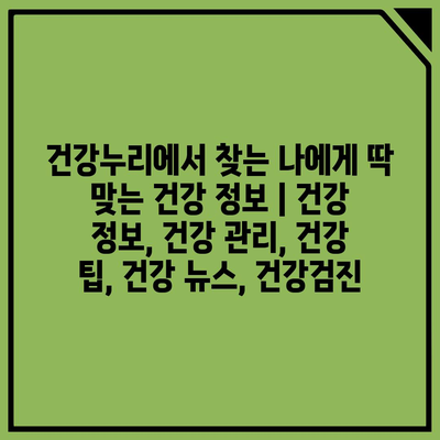 건강누리에서 찾는 나에게 딱 맞는 건강 정보 | 건강 정보, 건강 관리, 건강 팁, 건강 뉴스, 건강검진