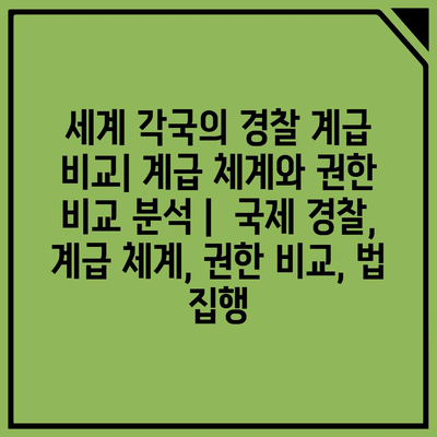 세계 각국의 경찰 계급 비교| 계급 체계와 권한 비교 분석 |  국제 경찰, 계급 체계, 권한 비교, 법 집행