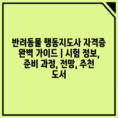 반려동물 행동지도사 자격증 완벽 가이드 | 시험 정보, 준비 과정, 전망, 추천 도서