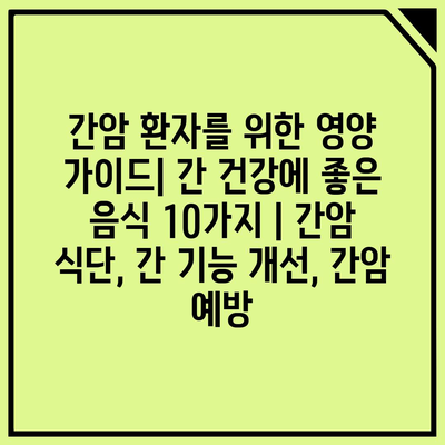 간암 환자를 위한 영양 가이드| 간 건강에 좋은 음식 10가지 | 간암 식단, 간 기능 개선, 간암 예방